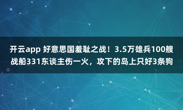 开云app 好意思国羞耻之战！3.5万雄兵100艘战船331东谈主伤一火，攻下的岛上只好3条狗