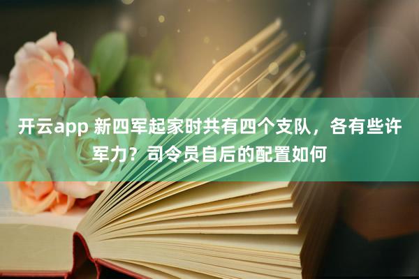 开云app 新四军起家时共有四个支队，各有些许军力？司令员自后的配置如何