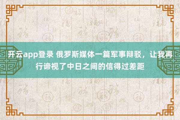 开云app登录 俄罗斯媒体一篇军事辩驳，让我再行谛视了中日之间的信得过差距