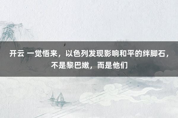 开云 一觉悟来，以色列发现影响和平的绊脚石，不是黎巴嫩，而是他们