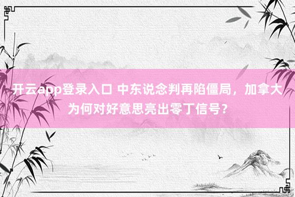 开云app登录入口 中东说念判再陷僵局，加拿大为何对好意思亮出零丁信号？