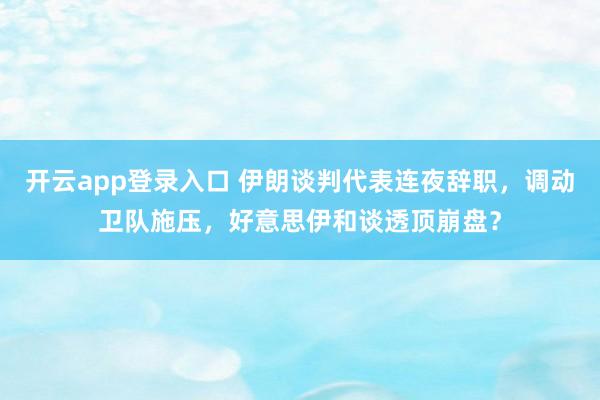 开云app登录入口 伊朗谈判代表连夜辞职，调动卫队施压，好意思伊和谈透顶崩盘？