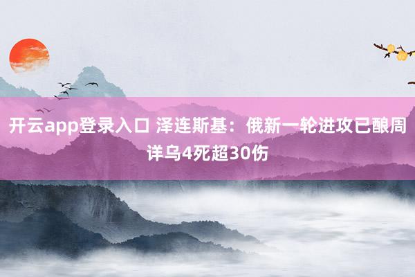 开云app登录入口 泽连斯基：俄新一轮进攻已酿周详乌4死超30伤