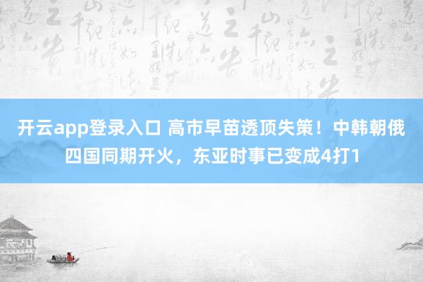 开云app登录入口 高市早苗透顶失策！中韩朝俄四国同期开火，东亚时事已变成4打1