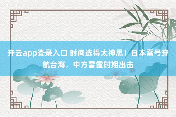 开云app登录入口 时间选得太神思！日本雷号穿航台海，中方雷霆时期出击