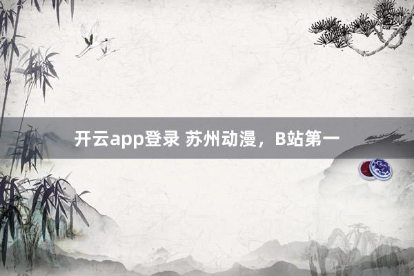 开云app登录 苏州动漫，B站第一