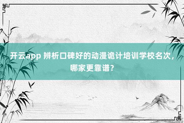 开云app 辨析口碑好的动漫诡计培训学校名次，哪家更靠谱？