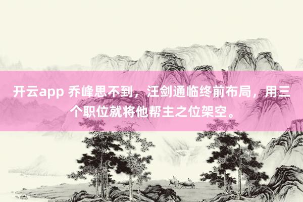 开云app 乔峰思不到，汪剑通临终前布局，用三个职位就将他帮主之位架空。