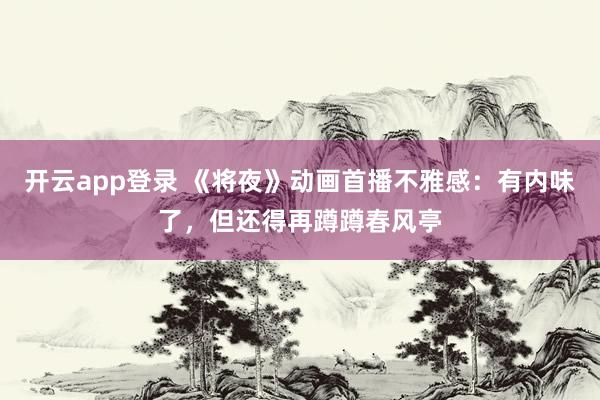 开云app登录 《将夜》动画首播不雅感：有内味了，但还得再蹲蹲春风亭