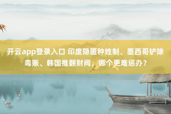 开云app登录入口 印度隐匿种姓制、墨西哥铲除毒贩、韩国推翻财阀，哪个更难惩办？
