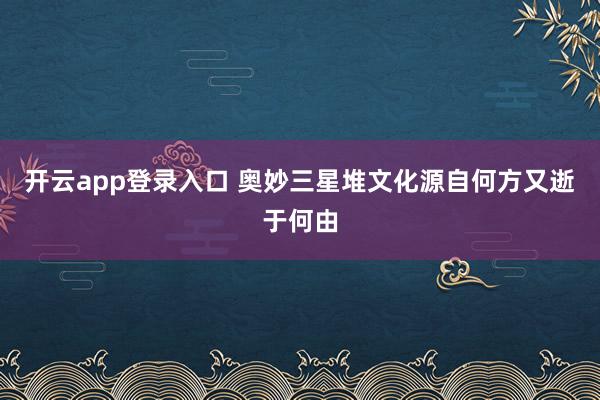 开云app登录入口 奥妙三星堆文化源自何方又逝于何由
