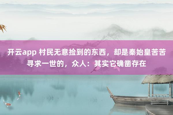 开云app 村民无意捡到的东西，却是秦始皇苦苦寻求一世的，众人：其实它确凿存在