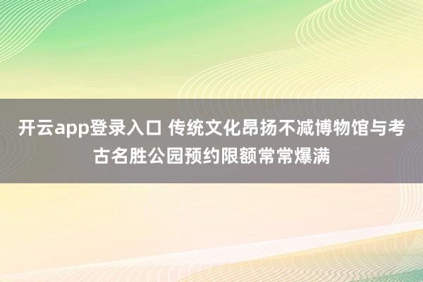 开云app登录入口 传统文化昂扬不减博物馆与考古名胜公园预约限额常常爆满