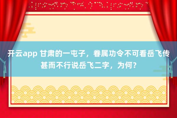 开云app 甘肃的一屯子，眷属功令不可看岳飞传甚而不行说岳飞二字，为何？