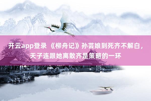 开云app登录 《柳舟记》孙芸娘到死齐不解白，天子连跟她离散齐是策略的一环