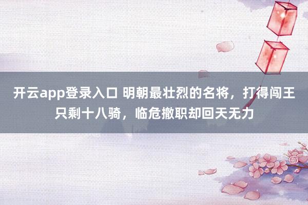 开云app登录入口 明朝最壮烈的名将，打得闯王只剩十八骑，临危撤职却回天无力