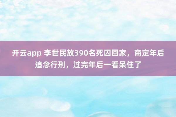 开云app 李世民放390名死囚回家，商定年后追念行刑，过完年后一看呆住了