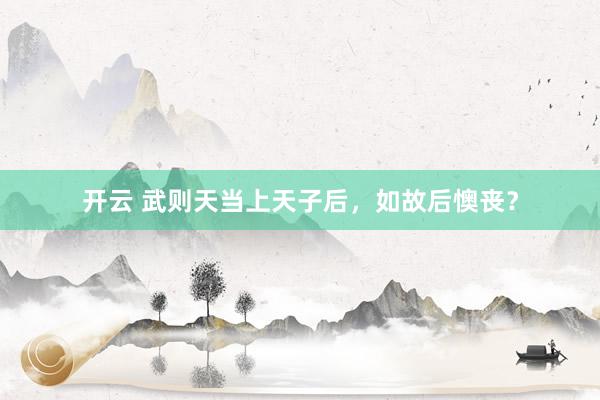 开云 武则天当上天子后，如故后懊丧？