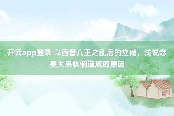 开云app登录 以西晋八王之乱后的立储，浅说念皇太弟轨制造成的原因