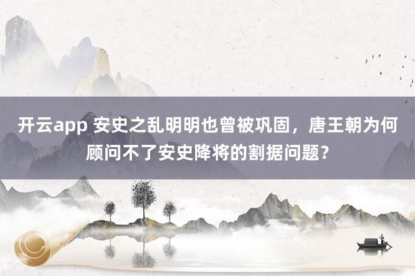 开云app 安史之乱明明也曾被巩固，唐王朝为何顾问不了安史降将的割据问题？