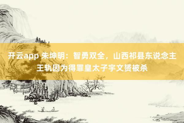 开云app 朱坤明：智勇双全，山西祁县东说念主王轨因为得罪皇太子宇文赟被杀