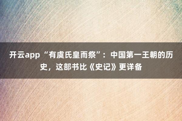 开云app “有虞氏皇而祭”：中国第一王朝的历史，这部书比《史记》更详备
