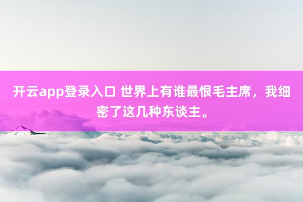 开云app登录入口 世界上有谁最恨毛主席，我细密了这几种东谈主。