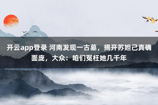 开云app登录 河南发现一古墓，揭开苏妲己真确面庞，大众：咱们冤枉她几千年