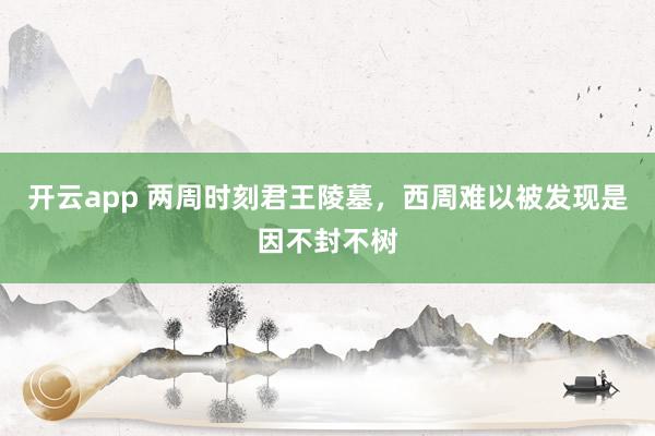 开云app 两周时刻君王陵墓，西周难以被发现是因不封不树