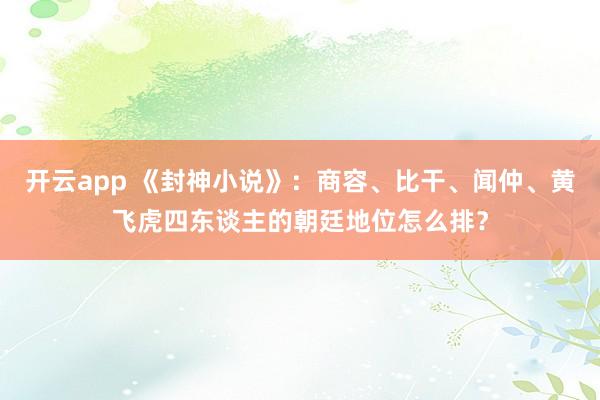 开云app 《封神小说》：商容、比干、闻仲、黄飞虎四东谈主的朝廷地位怎么排？