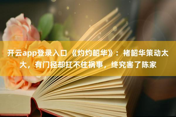 开云app登录入口 《灼灼韶华》：褚韶华策动太大，有门径却扛不住祸事，终究害了陈家