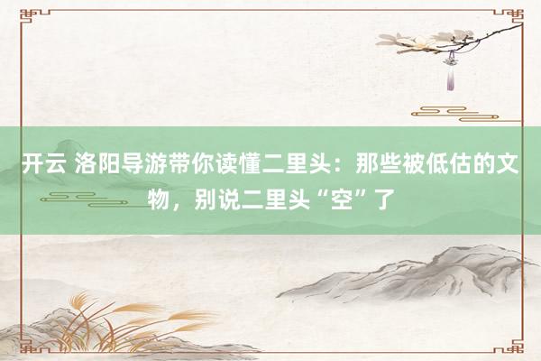 开云 洛阳导游带你读懂二里头：那些被低估的文物，别说二里头“空”了