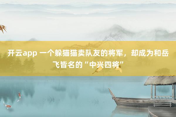 开云app 一个躲猫猫卖队友的将军，却成为和岳飞皆名的“中兴四将”