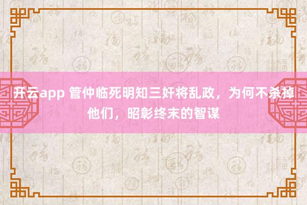 开云app 管仲临死明知三奸将乱政，为何不杀掉他们，昭彰终末的智谋