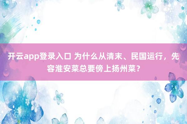 开云app登录入口 为什么从清末、民国运行，先容淮安菜总要傍上扬州菜？