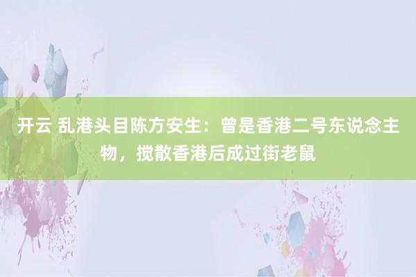 开云 乱港头目陈方安生：曾是香港二号东说念主物，搅散香港后成过街老鼠