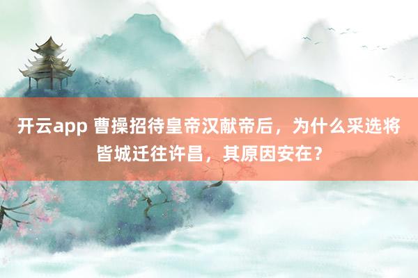 开云app 曹操招待皇帝汉献帝后，为什么采选将皆城迁往许昌，其原因安在？