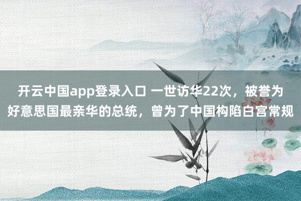 开云中国app登录入口 一世访华22次，被誉为好意思国最亲华的总统，曾为了中国构陷白宫常规
