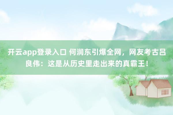 开云app登录入口 何润东引爆全网，网友考古吕良伟：这是从历史里走出来的真霸王！