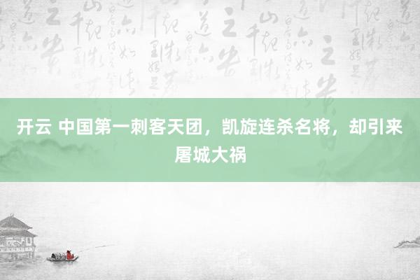 开云 中国第一刺客天团，凯旋连杀名将，却引来屠城大祸