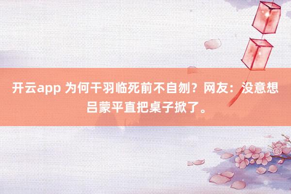 开云app 为何干羽临死前不自刎？网友：没意想吕蒙平直把桌子掀了。