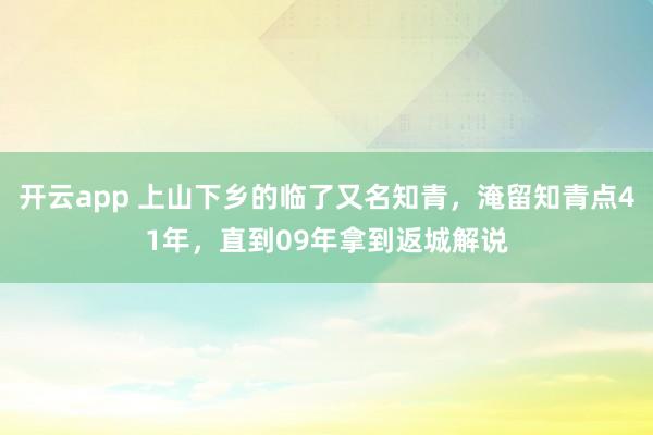 开云app 上山下乡的临了又名知青，淹留知青点41年，直到09年拿到返城解说
