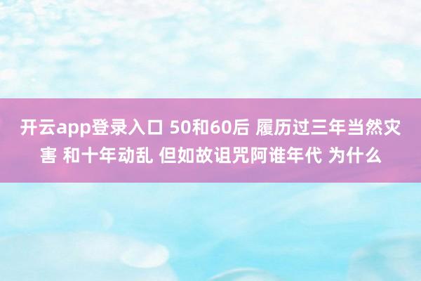 开云app登录入口 50和60后 履历过三年当然灾害 和十年动乱 但如故诅咒阿谁年代 为什么