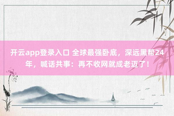 开云app登录入口 全球最强卧底，深远黑帮24年，喊话共事：再不收网就成老迈了！