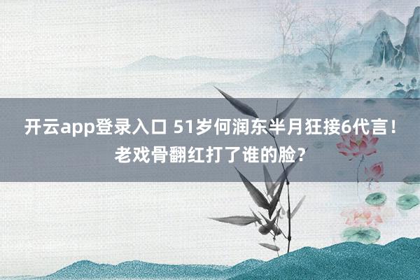 开云app登录入口 51岁何润东半月狂接6代言！老戏骨翻红打了谁的脸？