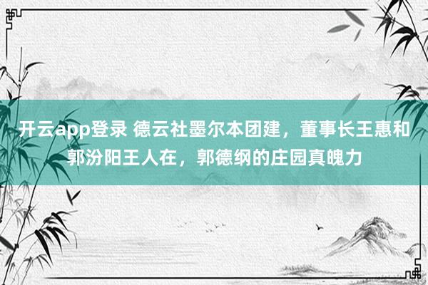 开云app登录 德云社墨尔本团建，董事长王惠和郭汾阳王人在，郭德纲的庄园真魄力
