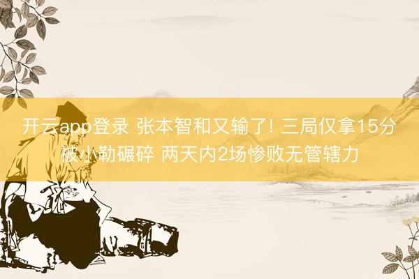 开云app登录 张本智和又输了! 三局仅拿15分被小勒碾碎 两天内2场惨败无管辖力
