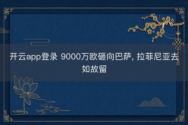 开云app登录 9000万欧砸向巴萨， 拉菲尼亚去如故留