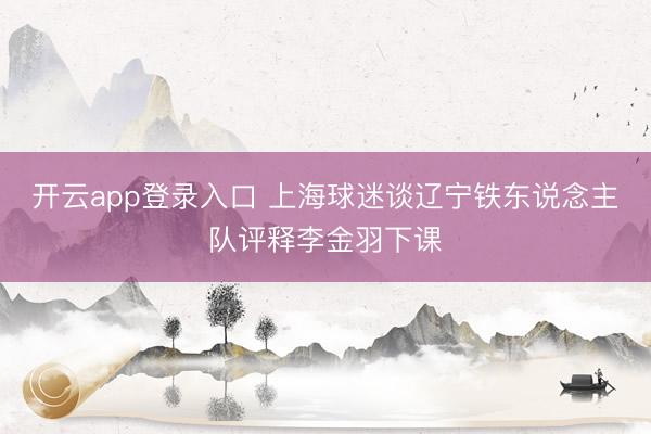 开云app登录入口 上海球迷谈辽宁铁东说念主队评释李金羽下课