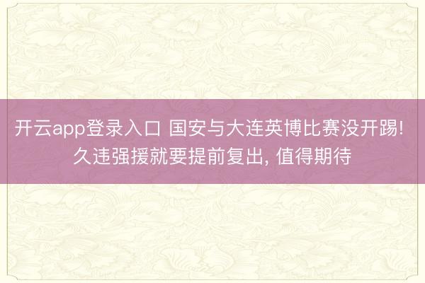 开云app登录入口 国安与大连英博比赛没开踢! 久违强援就要提前复出， 值得期待